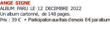 ANGE  SIGNE ALBUM  PARU  LE  12  DECEMBRE  2022    Un album cartonné,  de 148 pages.   Prix : 39 €  +  Participation aux frais d’envois  6 € par album