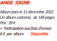 ANGE  SIGNE  Album paru le 12 décembre 2022  Un album cartonné,  de 148 pages.   Prix : 39 €   +  Participation aux frais d’envois   6 €  par  album        Disponible