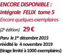 ENCORE DISPONIBLE : Intégrale  FELIX  tome 5   Encore quelques exemplaires  (2e édition)    29 € Paru  le 1er décembre 2015  réédité le  4 novembre 2019  (tirage limité à 1000 exemplaires)